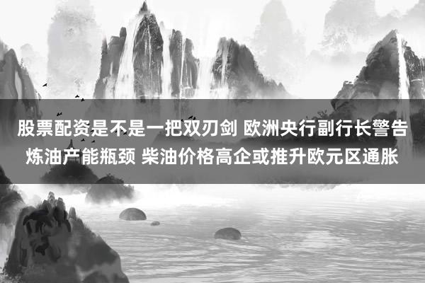 股票配资是不是一把双刃剑 欧洲央行副行长警告炼油产能瓶颈 柴油价格高企或推升欧元区通胀