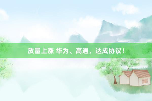 放量上涨 华为、高通，达成协议！