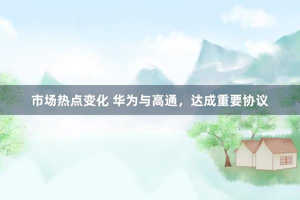 市场热点变化 华为与高通，达成重要协议