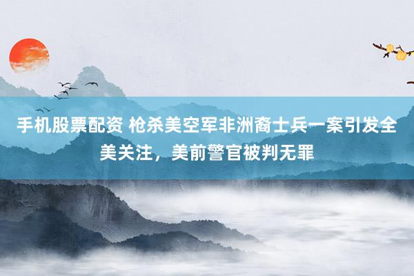 手机股票配资 枪杀美空军非洲裔士兵一案引发全美关注，美前警官被判无罪