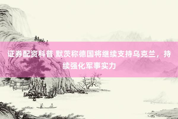证券配资科普 默茨称德国将继续支持乌克兰，持续强化军事实力