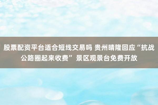 股票配资平台适合短线交易吗 贵州晴隆回应“抗战公路圈起来收费” 景区观景台免费开放