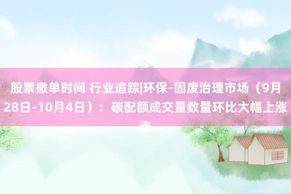 股票撤单时间 行业追踪|环保-固废治理市场（9月28日-10月4日）：碳配额成交量数量环比大幅上涨